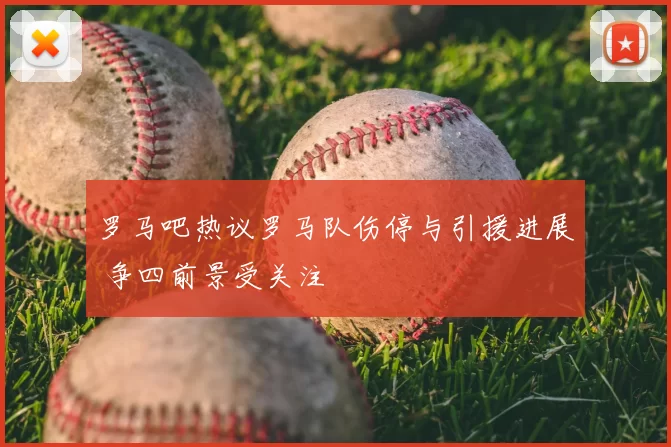 罗马吧热议罗马队伤停与引援进展 争四前景受关注