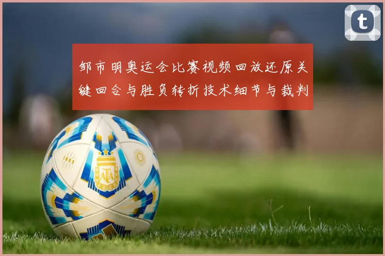 邹市明奥运会比赛视频回放还原关键回合与胜负转折技术细节与裁判判定