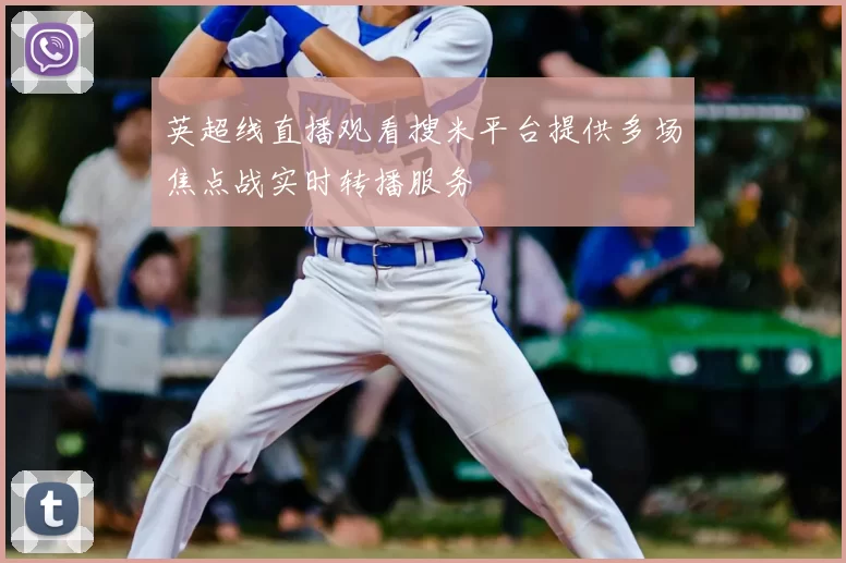 英超线直播观看搜米平台提供多场焦点战实时转播服务