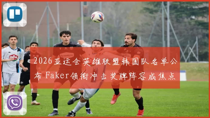 2026亚运会英雄联盟韩国队名单公布 Faker领衔冲击奖牌阵容成焦点