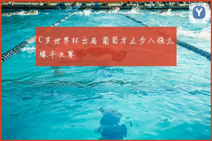 C罗世界杯出局 葡萄牙止步八强无缘半决赛