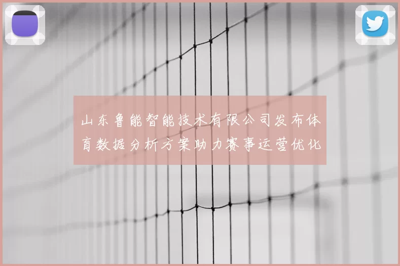 山东鲁能智能技术有限公司发布体育数据分析方案助力赛事运营优化