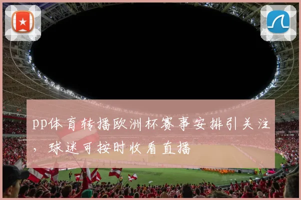 pp体育转播欧洲杯赛事安排引关注,球迷可按时收看直播