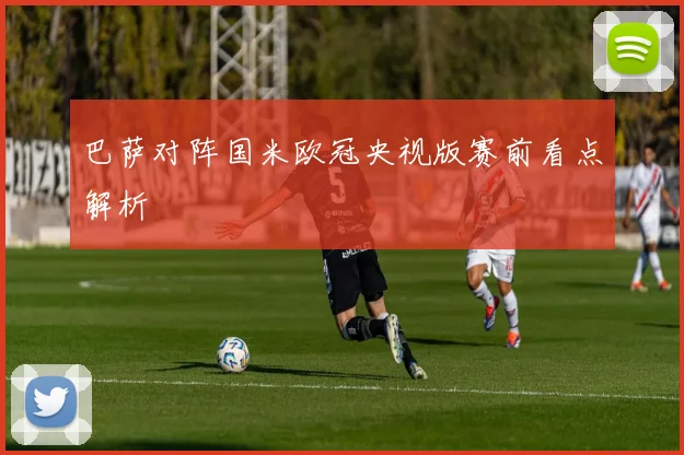 巴萨对阵国米欧冠央视版赛前看点解析