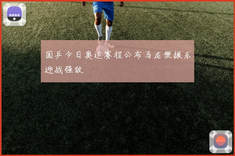 国乒今日奥运赛程公布马龙樊振东迎战强敌