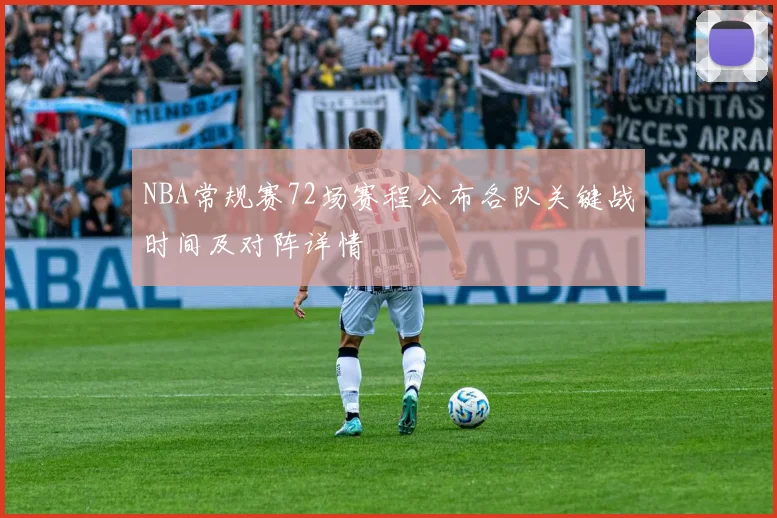 NBA常规赛72场赛程公布各队关键战时间及对阵详情