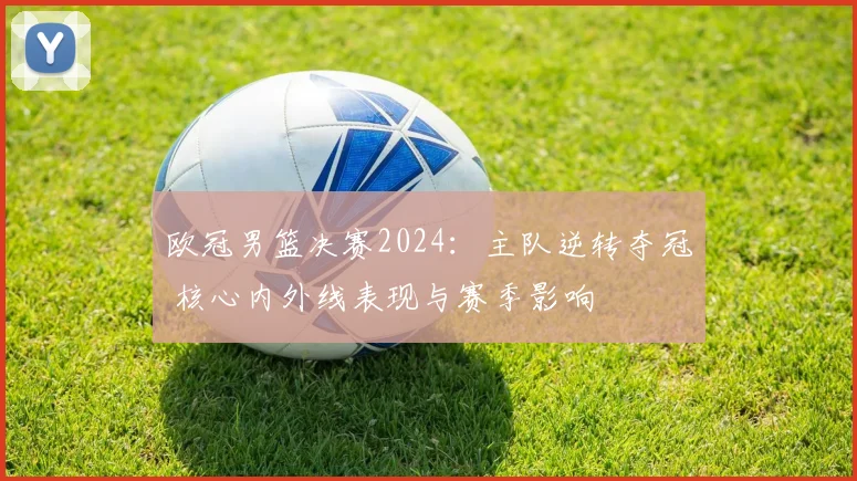 欧冠男篮决赛2024：主队逆转夺冠 核心内外线表现与赛季影响