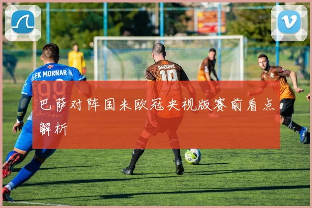 巴萨对阵国米欧冠央视版赛前看点解析