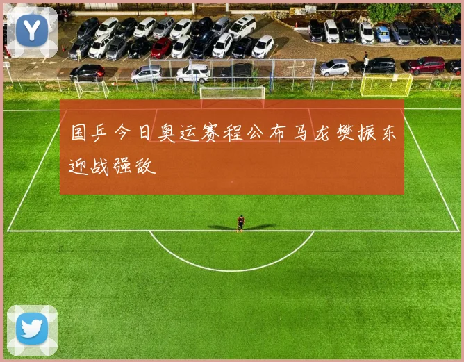 国乒今日奥运赛程公布马龙樊振东迎战强敌