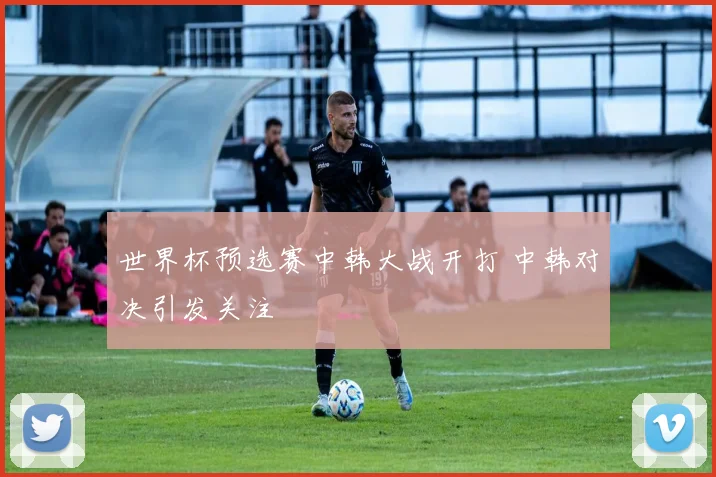 世界杯预选赛中韩大战开打 中韩对决引发关注