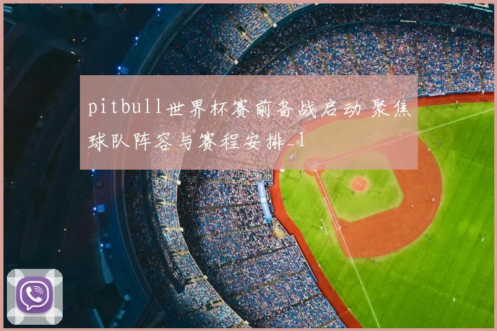 pitbull世界杯赛前备战启动 聚焦球队阵容与赛程安排_1