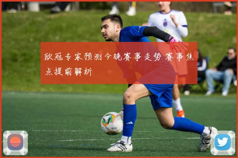 欧冠专家预测今晚赛事走势 赛事焦点提前解析
