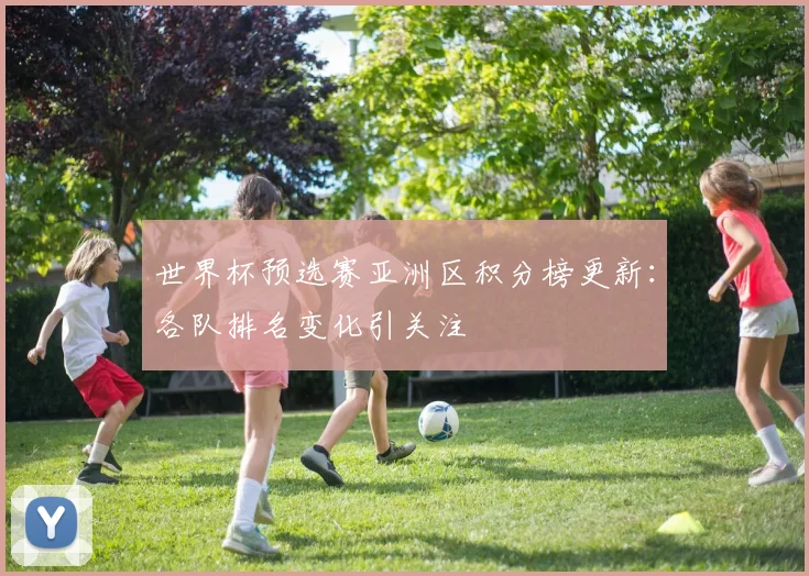世界杯预选赛亚洲区积分榜更新:各队排名变化引关注