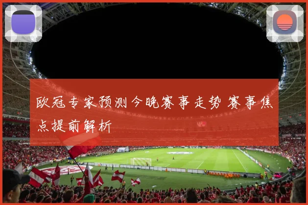 欧冠专家预测今晚赛事走势 赛事焦点提前解析