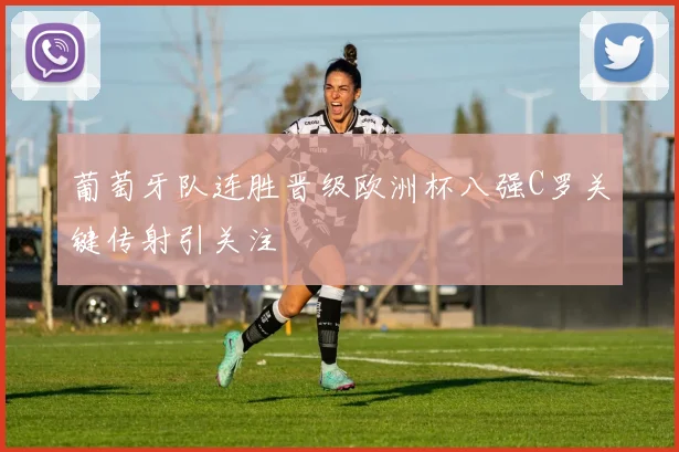 葡萄牙队连胜晋级欧洲杯八强C罗关键传射引关注