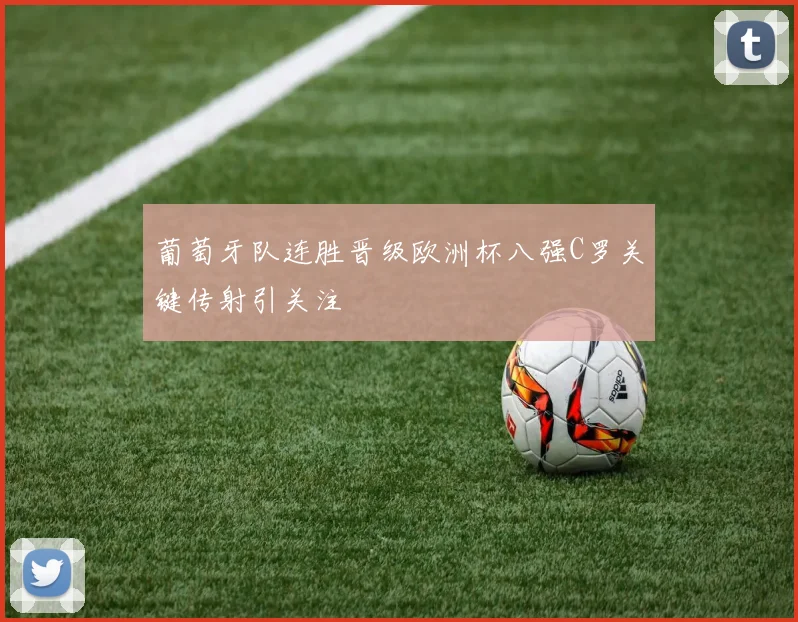 葡萄牙队连胜晋级欧洲杯八强C罗关键传射引关注